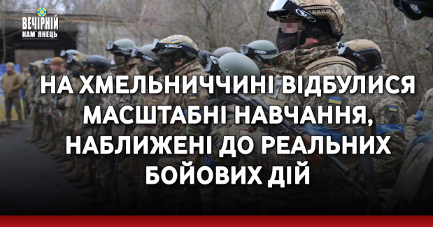 На Хмельниччині відбулися масштабні навчання, наближені до реальних бойових дій