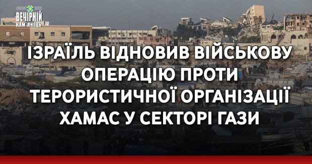 Ізраїль відновив військову операцію проти терористичної організації ХАМАС у Секторі Гази.
