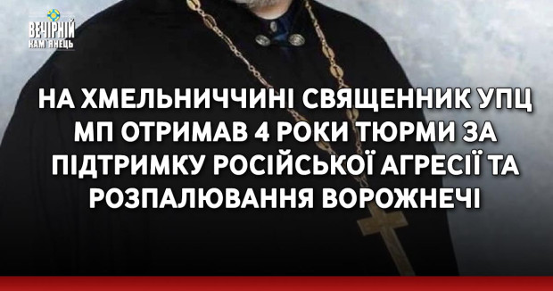 На Хмельниччині священник упц мп отримав 4 роки тюрми за підтримку російської агресії та розпалювання ворожнечі