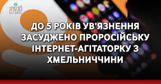 До 5 років ув’язнення засуджено проросійську інтернет-агітаторку з Хмельниччини