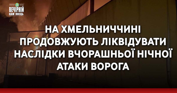 На Хмельниччині продовжують ліквідувати наслідки вчорашньої нічної атаки ворога
