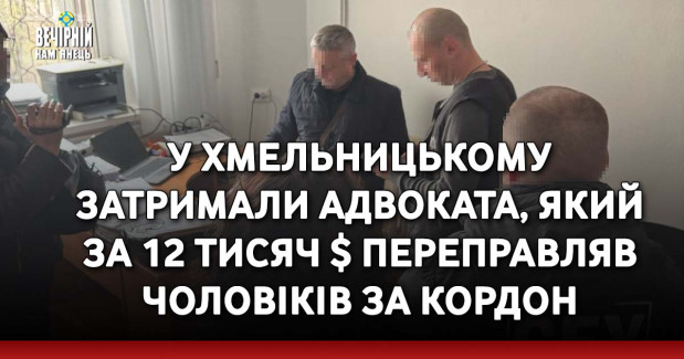 У Хмельницькому затримали адвоката, який за 12 тисяч $ переправляв чоловіків за кордон