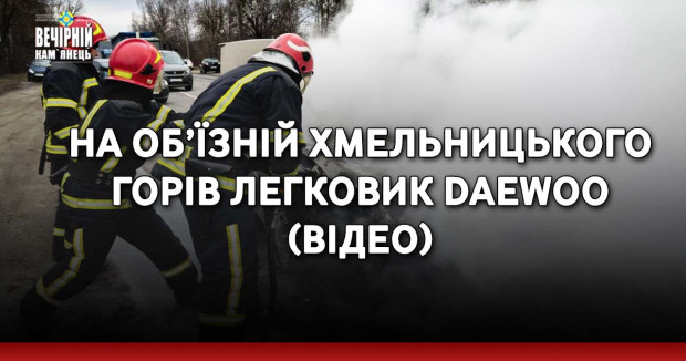 На об’їзній Хмельницького горів легковик Daewoo (ВІДЕО)