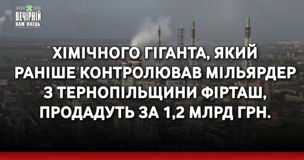 Хімічного гіганта, який раніше контролював мільярдер з Тернопільщини Фірташ, продадуть за 1,2 млрд грн.