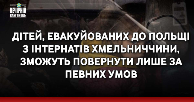 Дітей, евакуйованих до Польщі з інтернатів Хмельниччини, зможуть повернути лише за певних умов