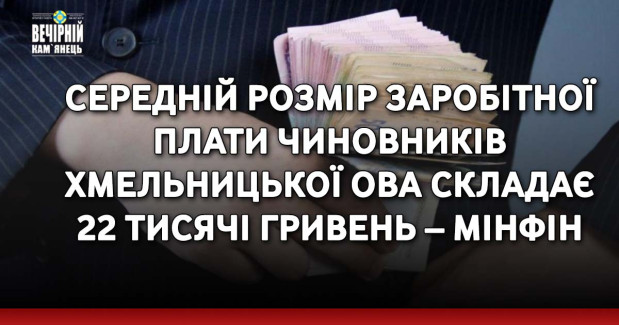Середній розмір заробітної плати чиновників Хмельницької ОВА складає 22 тисячі гривень – Мінфін