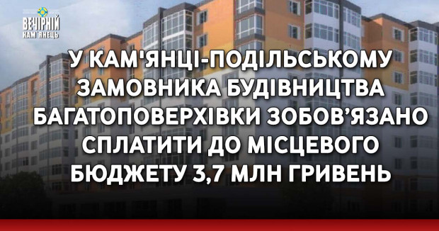 У Кам'янці-Подільському замовника будівництва багатоповерхівки зобов’язано сплатити до місцевого бюджету 3,7 млн гривень