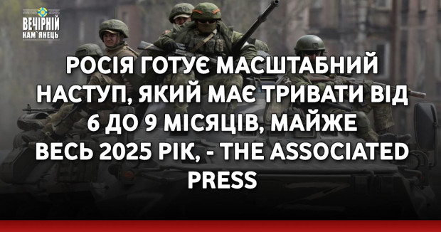 Росія готує масштабний наступ, який має тривати від 6 до 9 місяців, майже весь 2025 рік, - The Associated Press