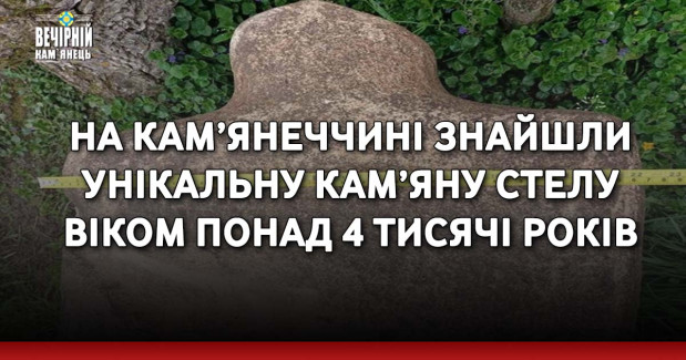 На Кам’янеччині знайшли унікальну кам’яну стелу віком понад 4 тисячі років