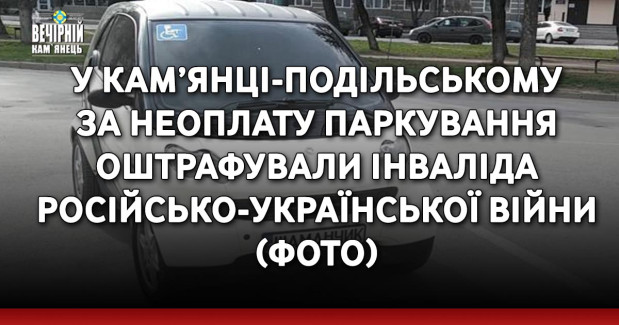 У Кам’янці-Подільському за неоплату паркування оштрафували інваліда російсько-української війни (ФОТО)