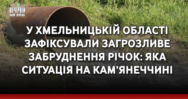 У Хмельницькій області зафіксували загрозливе забруднення річок: яка ситуація на Кам’янеччині