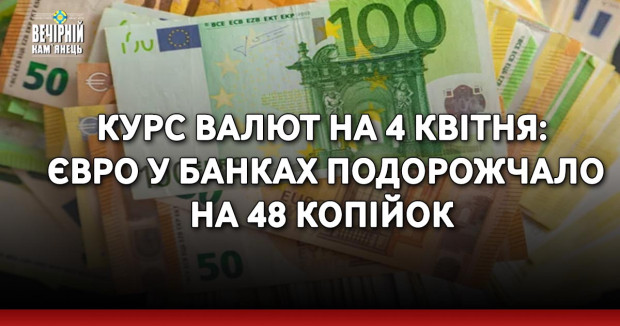 Курс валют на 4 квітня: євро у банках подорожчало на 48 копійок
