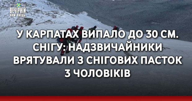 У Карпатах випало до 30 см. снігу: надзвичайники врятували з снігових пасток 3 чоловіків