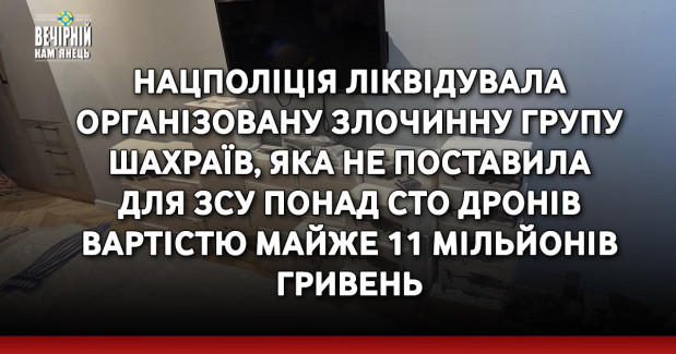 Нацполіція ліквідувала організовану злочинну групу шахраїв, яка не поставила для ЗСУ понад сто дронів вартістю майже 11 мільйонів гривень