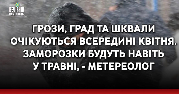 Грози, град та шквали очікуються всередині квітня. Заморозки будуть навіть у травні, - метереолог