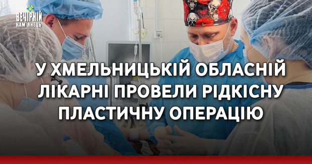 У Хмельницькій обласній лікарні провели рідкісну пластичну операцію