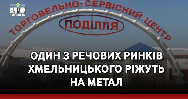 Один з речових ринків Хмельницького ріжуть на метал