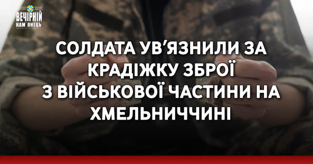 Солдата увʼязнили за крадіжку зброї з військової частини на Хмельниччині