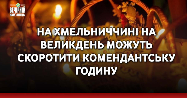 На Хмельниччині на Великдень можуть скоротити комендантську годину