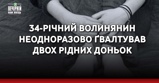 34-річний волинянин неодноразово ґвалтував двох рідних доньок