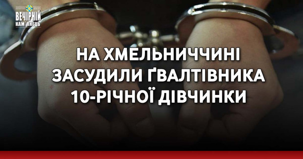 На Хмельниччині засудили ґвалтівника 10-річної дівчинки