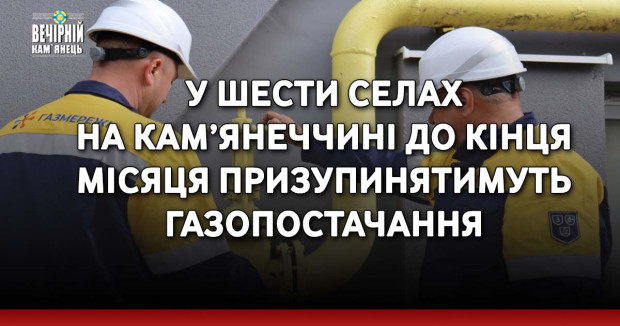 У шести селах на Кам’янеччині до кінця місяця призупинятимуть газопостачання