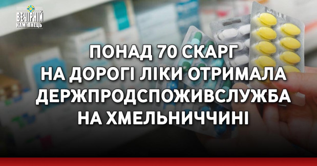 Понад 70 скарг на дорогі ліки отримала Держпродспоживслужба на Хмельниччині