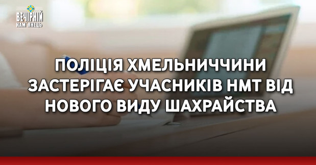 Поліція Хмельниччини застерігає учасників НМТ від нового виду шахрайства