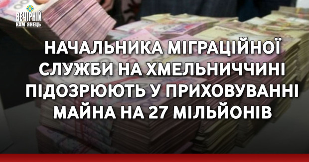 Начальника міграційної служби на Хмельниччині підозрюють у приховуванні майна на 27 мільйонів