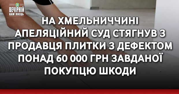 На Хмельниччині апеляційний суд стягнув з продавця плитки з дефектом понад 60 000 грн завданої покупцю шкоди