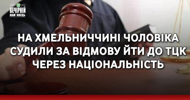 На Хмельниччині чоловіка судили за відмову йти до ТЦК через національність