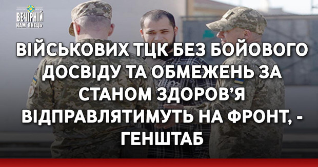 Військових ТЦК без бойового досвіду та обмежень за станом здоров’я відправлятимуть на фронт, - Генштаб
