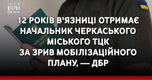 12 років в'язниці отримає начальник Черкаського міського ТЦК за зрив мобілізаційного плану, — ДБР