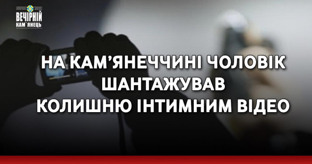 На Кам’янеччині чоловік шантажував колишню інтимним відео