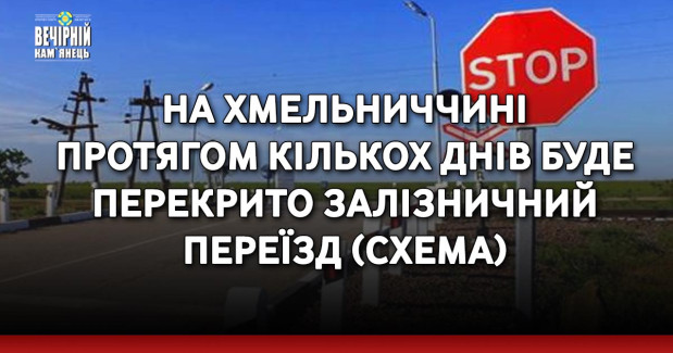 На Хмельниччині протягом кількох днів буде перекрито залізничний переїзд (СХЕМА)