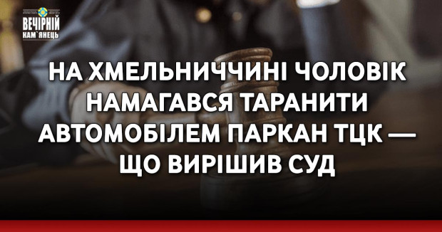 На Хмельниччині чоловік намагався таранити автомобілем паркан ТЦК — що вирішив суд