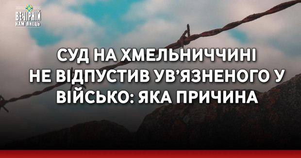 Суд на Хмельниччині не відпустив ув’язненого у військо: яка причина