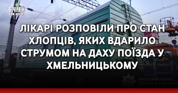 Лікарі розповіли про стан хлопців,&nbsp;яких вдарило струмом на даху поїзда у Хмельницькому