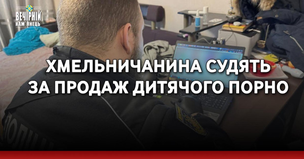 Хмельничанина судять за продаж дитячого порно