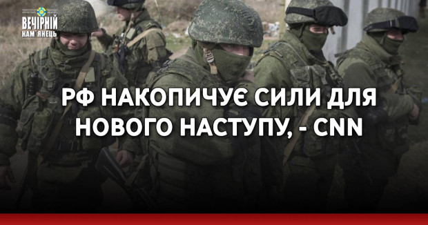 РФ накопичує сили для нового наступу, - CNN