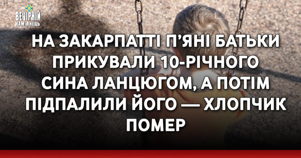 На Закарпатті п’яні батьки прикували 10-річного сина ланцюгом, а потім підпалили його — хлопчик помер