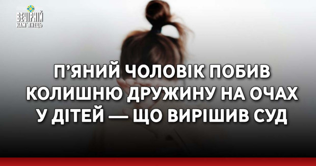 П’яний чоловік побив колишню дружину на очах у дітей — що вирішив суд