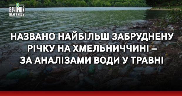 Названо найбільш забруднену річку на Хмельниччині – за аналізами води у травні