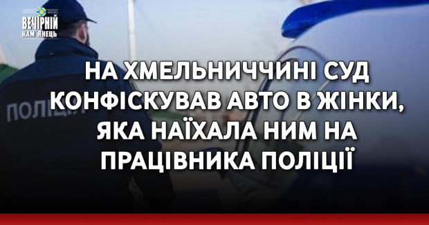 На Хмельниччині суд конфіскував авто в жінки, яка наїхала ним на працівника поліції