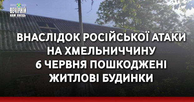 Внаслідок російської атаки на Хмельниччину 6 червня пошкоджені житлові будинки
