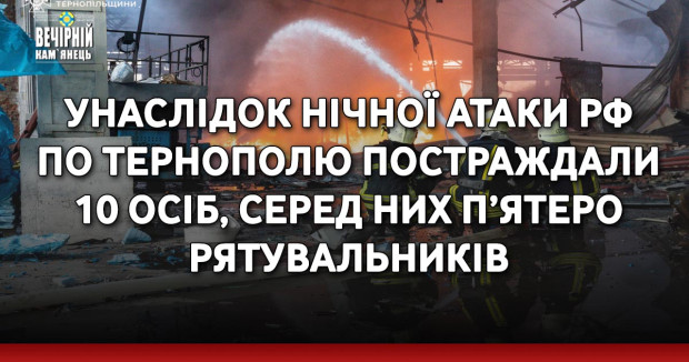 Унаслідок нічної атаки рф по Тернополю постраждали 10 осіб, серед них п’ятеро рятувальників