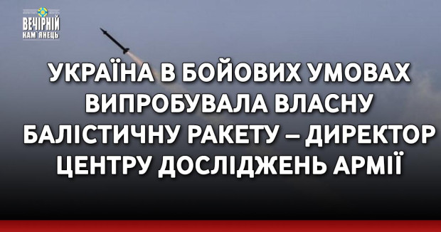 Україна в бойових умовах випробувала власну балістичну ракету – директор Центру досліджень армії