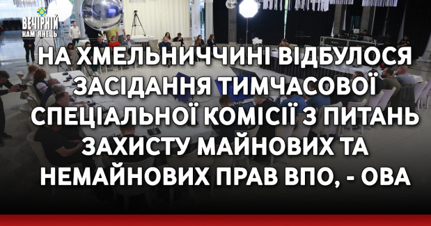 На Хмельниччині відбулося засідання Тимчасової спеціальної комісії з питань захисту майнових та немайнових прав ВПО, - ОВА