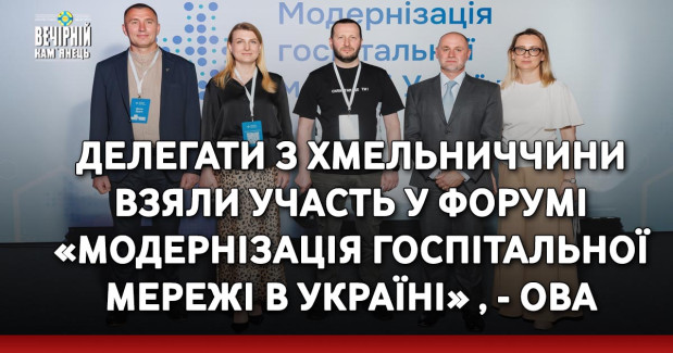 Делегати з Хмельниччини взяли участь у форумі «Модернізація госпітальної мережі в Україні» , - ОВА