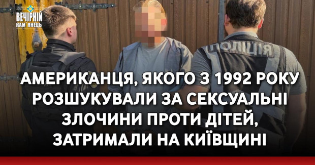 Американця, якого з 1992 року розшукували за сексуальні злочини проти дітей, затримали на Київщині